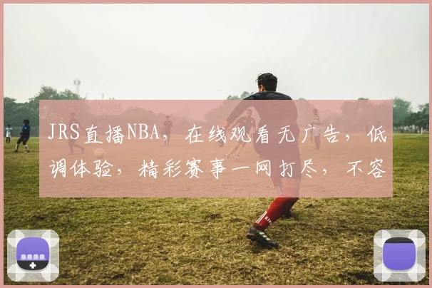 JRS直播NBA，在线观看无广告，低调体验，精彩赛事一网打尽，不容错过