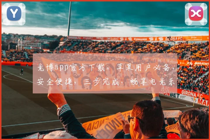 竞博app官方下载，苹果用户必备，安全便捷，三步完成，畅享电竞乐趣，不容错过