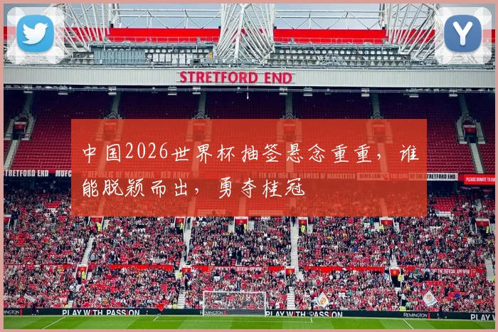 中国2026世界杯抽签悬念重重，谁能脱颖而出，勇夺桂冠