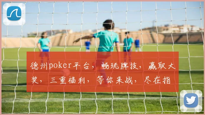 德州poker平台，畅玩牌技，赢取大奖，三重福利，等你来战，尽在指尖