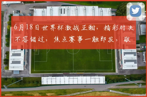 6月18日世界杯激战正酣，精彩对决不容错过，焦点赛事一触即发，敬请关注
