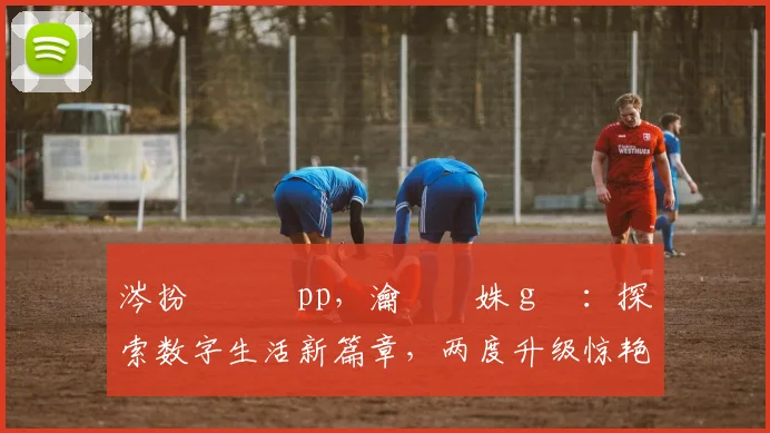 涔扮悆鐨刬pp，瀹樻柟姝ｇ増：探索数字生活新篇章，两度升级惊艳亮相