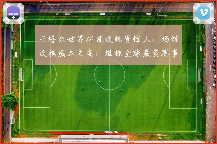 卡塔尔世界杯建设耗资惊人，场馆设施成本之高，堪称全球最贵赛事，引关注。