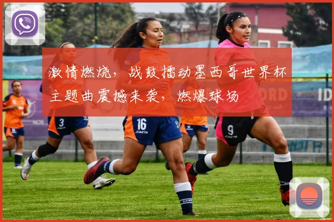 激情燃烧，战鼓擂动墨西哥世界杯主题曲震撼来袭，燃爆球场