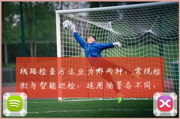 线路检查方法分为哪两种，常规检测与智能巡检，适用场景各不同，优化维护更精准。