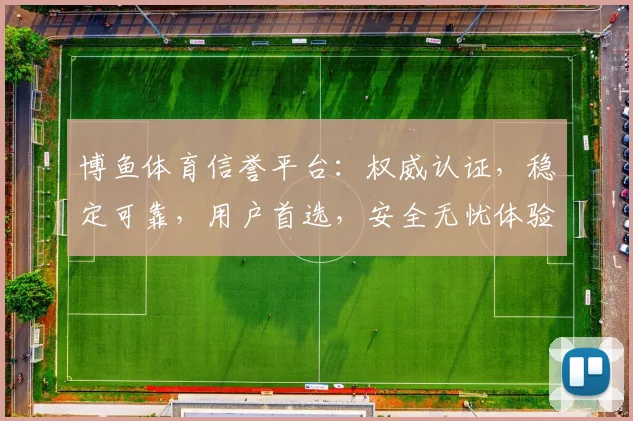 博鱼体育信誉平台：权威认证，稳定可靠，用户首选，安全无忧体验逗逗逗