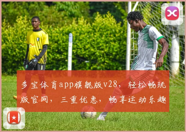 多宝体育app旗舰版v28，轻松畅玩版官网，三重优惠，畅享运动乐趣，一网打尽