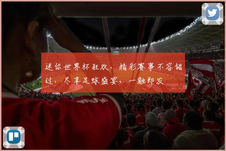 迷你世界杯狂欢，精彩赛事不容错过，尽享足球盛宴，一触即发