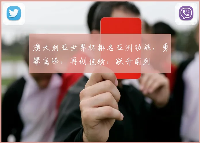 澳大利亚世界杯排名亚洲劲旅，勇攀高峰，再创佳绩，跃升前列