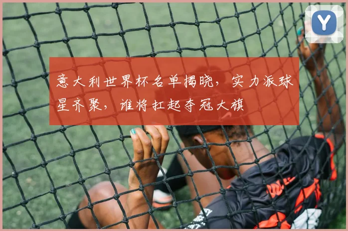 意大利世界杯名单揭晓，实力派球星齐聚，谁将扛起夺冠大旗
