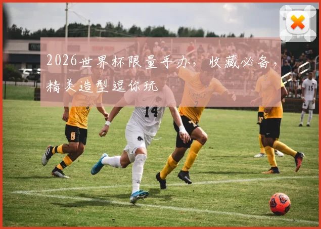 2026世界杯限量手办，收藏必备，精美造型逗你玩