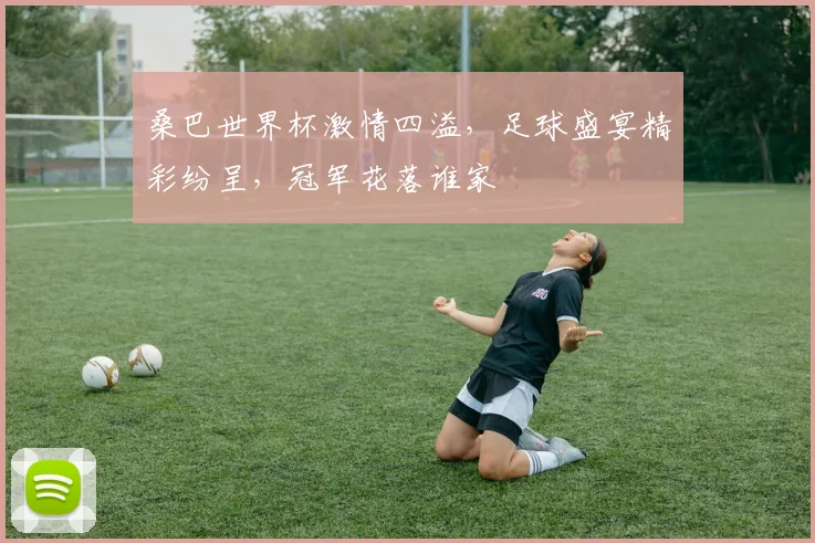 桑巴世界杯激情四溢，足球盛宴精彩纷呈，冠军花落谁家