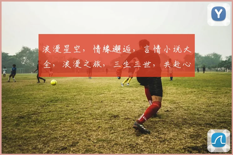 浪漫星空，情缘邂逅，言情小说大全，浪漫之旅，三生三世，共赴心海。